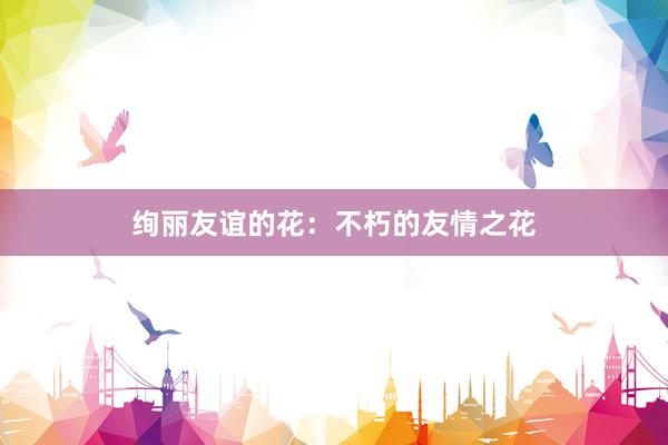 绚丽友谊的花：不朽的友情之花