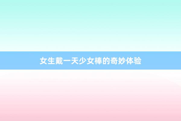 女生戴一天少女棒的奇妙体验