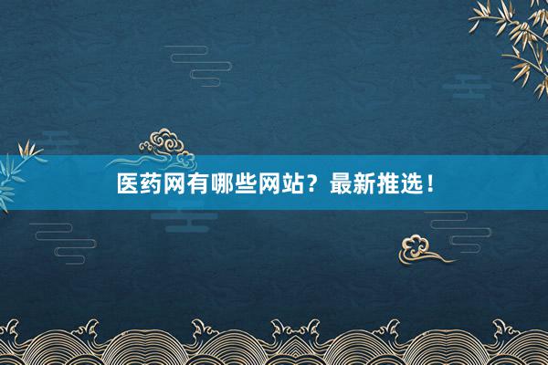 医药网有哪些网站？最新推选！