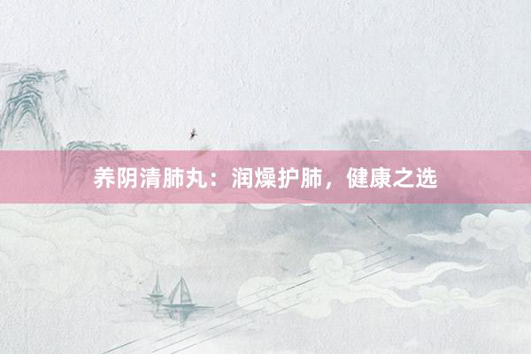 养阴清肺丸：润燥护肺，健康之选