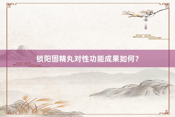 锁阳固精丸对性功能成果如何？