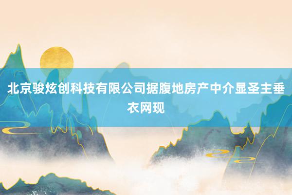 北京骏炫创科技有限公司据腹地房产中介显圣主垂衣网现