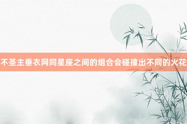 不圣主垂衣网同星座之间的组合会碰撞出不同的火花